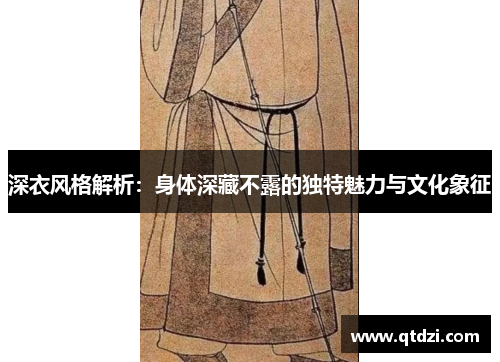 深衣风格解析：身体深藏不露的独特魅力与文化象征